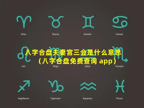 八字合盘夫妻宫三会是什么意思（八字合盘免费查询 app）